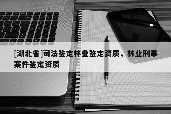 [湖北省]司法鑒定林業(yè)鑒定資質(zhì)，林業(yè)刑事案件鑒定資質(zhì)