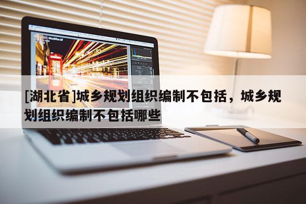 [湖北省]城鄉(xiāng)規(guī)劃組織編制不包括，城鄉(xiāng)規(guī)劃組織編制不包括哪些