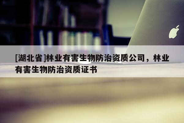 [湖北省]林業(yè)有害生物防治資質(zhì)公司，林業(yè)有害生物防治資質(zhì)證書(shū)