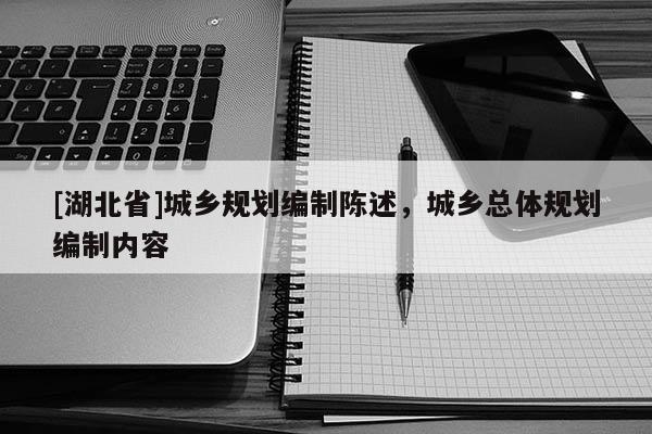 [湖北省]城鄉(xiāng)規(guī)劃編制陳述，城鄉(xiāng)總體規(guī)劃編制內容