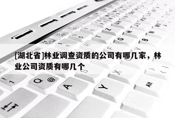 [湖北省]林業(yè)調(diào)查資質(zhì)的公司有哪幾家，林業(yè)公司資質(zhì)有哪幾個