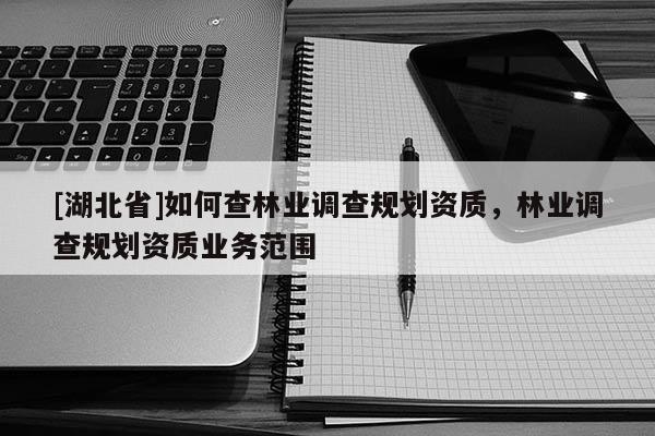[湖北省]如何查林業(yè)調(diào)查規(guī)劃資質(zhì)，林業(yè)調(diào)查規(guī)劃資質(zhì)業(yè)務(wù)范圍