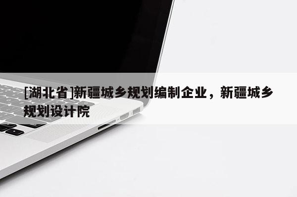 [湖北省]新疆城鄉(xiāng)規(guī)劃編制企業(yè)，新疆城鄉(xiāng)規(guī)劃設(shè)計(jì)院