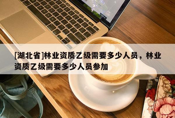 [湖北省]林業(yè)資質(zhì)乙級(jí)需要多少人員，林業(yè)資質(zhì)乙級(jí)需要多少人員參加