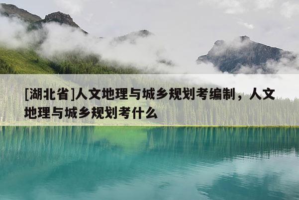 [湖北省]人文地理與城鄉(xiāng)規(guī)劃考編制，人文地理與城鄉(xiāng)規(guī)劃考什么