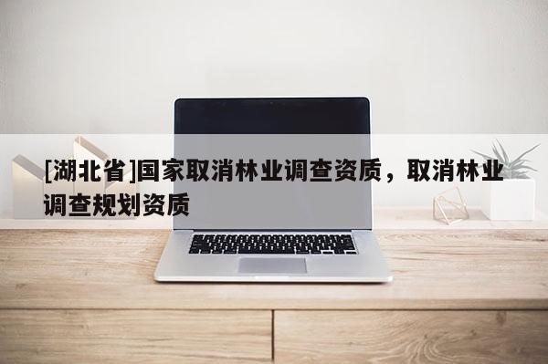 [湖北省]國(guó)家取消林業(yè)調(diào)查資質(zhì)，取消林業(yè)調(diào)查規(guī)劃資質(zhì)