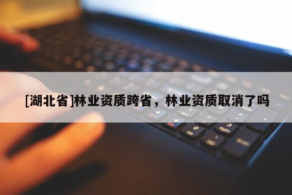 [湖北省]林業(yè)資質(zhì)跨省，林業(yè)資質(zhì)取消了嗎