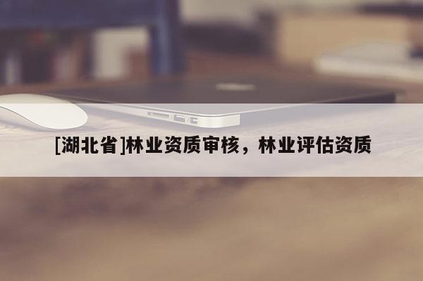 [湖北省]林業(yè)資質(zhì)審核，林業(yè)評(píng)估資質(zhì)