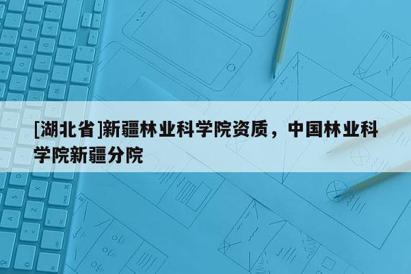 [湖北省]新疆林業(yè)科學(xué)院資質(zhì)，中國(guó)林業(yè)科學(xué)院新疆分院