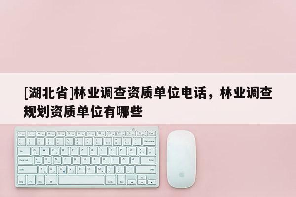 [湖北省]林業(yè)調(diào)查資質(zhì)單位電話，林業(yè)調(diào)查規(guī)劃資質(zhì)單位有哪些