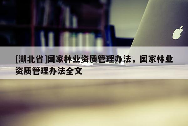 [湖北省]國家林業(yè)資質(zhì)管理辦法，國家林業(yè)資質(zhì)管理辦法全文