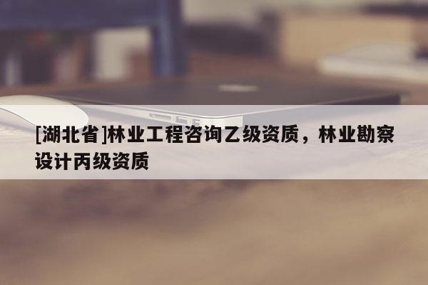 [湖北省]林業(yè)工程咨詢乙級(jí)資質(zhì)，林業(yè)勘察設(shè)計(jì)丙級(jí)資質(zhì)