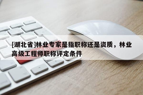 [湖北省]林業(yè)專家是指職稱還是資質(zhì)，林業(yè)高級(jí)工程師職稱評(píng)定條件