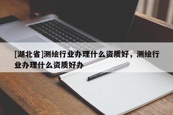[湖北省]測繪行業(yè)辦理什么資質(zhì)好，測繪行業(yè)辦理什么資質(zhì)好辦