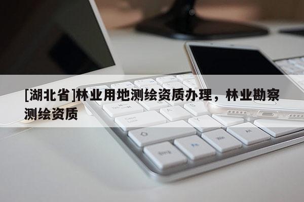 [湖北省]林業(yè)用地測(cè)繪資質(zhì)辦理，林業(yè)勘察測(cè)繪資質(zhì)