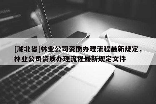 [湖北省]林業(yè)公司資質(zhì)辦理流程最新規(guī)定，林業(yè)公司資質(zhì)辦理流程最新規(guī)定文件