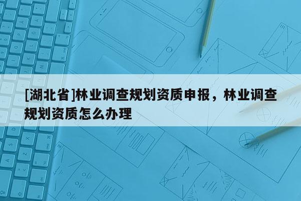 [湖北省]林業(yè)調(diào)查規(guī)劃資質(zhì)申報(bào)，林業(yè)調(diào)查規(guī)劃資質(zhì)怎么辦理