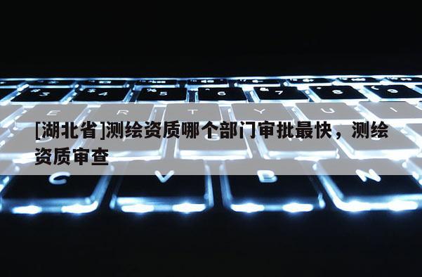 [湖北省]測(cè)繪資質(zhì)哪個(gè)部門(mén)審批最快，測(cè)繪資質(zhì)審查