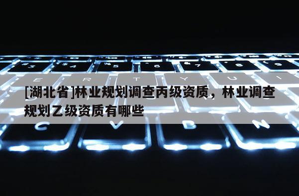 [湖北省]林業(yè)規(guī)劃調查丙級資質，林業(yè)調查規(guī)劃乙級資質有哪些