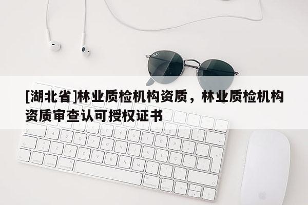 [湖北省]林業(yè)質(zhì)檢機(jī)構(gòu)資質(zhì)，林業(yè)質(zhì)檢機(jī)構(gòu)資質(zhì)審查認(rèn)可授權(quán)證書(shū)