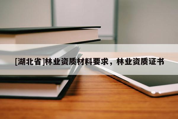 [湖北省]林業(yè)資質(zhì)材料要求，林業(yè)資質(zhì)證書(shū)