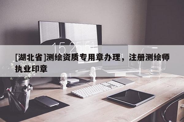[湖北省]測繪資質(zhì)專用章辦理，注冊測繪師執(zhí)業(yè)印章