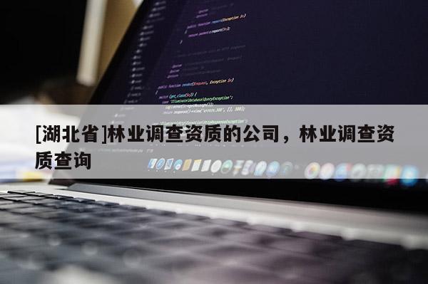 [湖北省]林業(yè)調查資質的公司，林業(yè)調查資質查詢