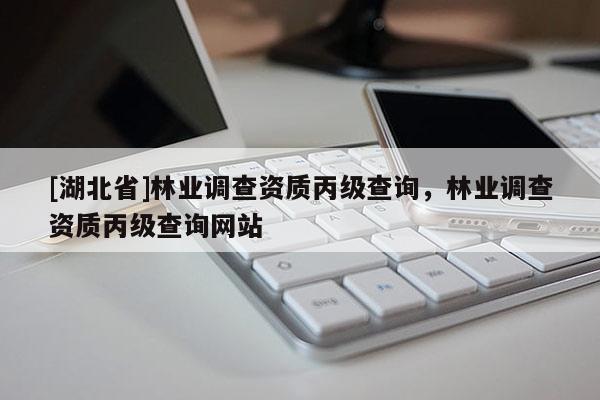 [湖北省]林業(yè)調查資質丙級查詢，林業(yè)調查資質丙級查詢網(wǎng)站