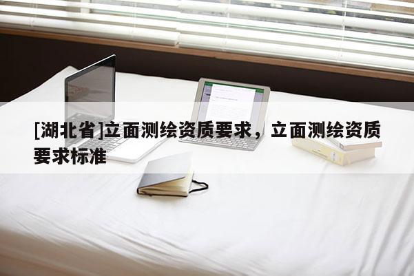 [湖北省]立面測繪資質(zhì)要求，立面測繪資質(zhì)要求標(biāo)準(zhǔn)