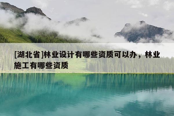 [湖北省]林業(yè)設(shè)計有哪些資質(zhì)可以辦，林業(yè)施工有哪些資質(zhì)