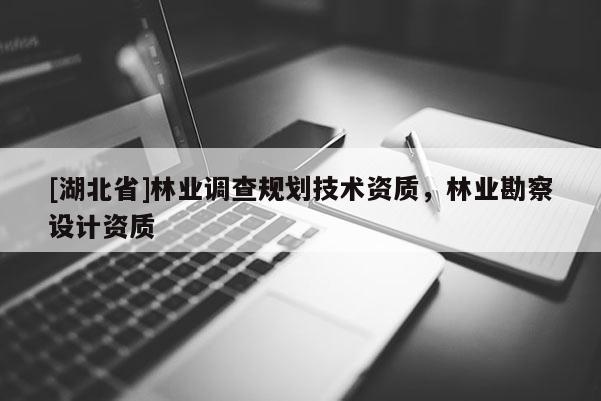 [湖北省]林業(yè)調(diào)查規(guī)劃技術(shù)資質(zhì)，林業(yè)勘察設(shè)計(jì)資質(zhì)