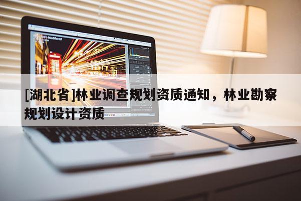 [湖北省]林業(yè)調(diào)查規(guī)劃資質(zhì)通知，林業(yè)勘察規(guī)劃設(shè)計(jì)資質(zhì)