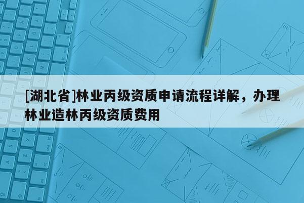 [湖北省]林業(yè)丙級(jí)資質(zhì)申請(qǐng)流程詳解，辦理林業(yè)造林丙級(jí)資質(zhì)費(fèi)用