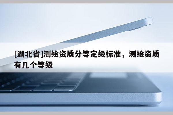 [湖北省]測繪資質(zhì)分等定級標(biāo)準(zhǔn)，測繪資質(zhì)有幾個(gè)等級