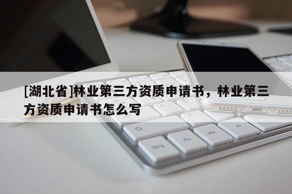 [湖北省]林業(yè)第三方資質(zhì)申請(qǐng)書，林業(yè)第三方資質(zhì)申請(qǐng)書怎么寫