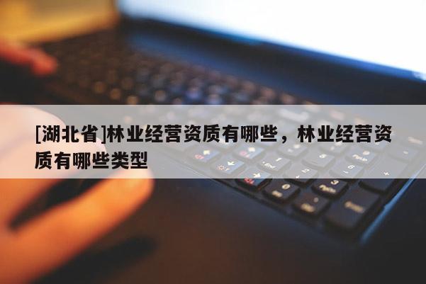 [湖北省]林業(yè)經(jīng)營資質(zhì)有哪些，林業(yè)經(jīng)營資質(zhì)有哪些類型