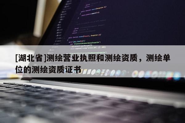 [湖北省]測繪營業(yè)執(zhí)照和測繪資質(zhì)，測繪單位的測繪資質(zhì)證書