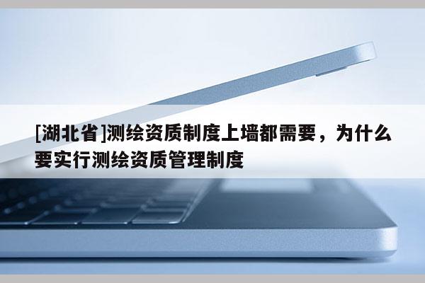 [湖北省]測繪資質(zhì)制度上墻都需要，為什么要實行測繪資質(zhì)管理制度