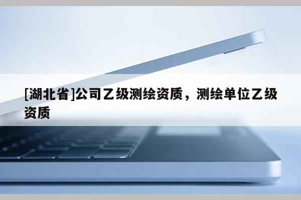 [湖北省]公司乙級測繪資質(zhì)，測繪單位乙級資質(zhì)