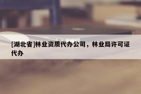 [湖北省]林業(yè)資質(zhì)代辦公司，林業(yè)局許可證代辦