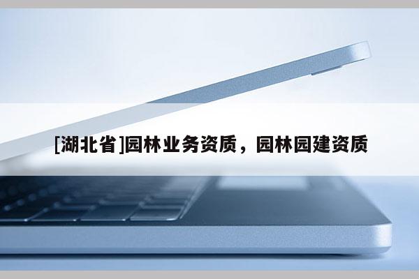 [湖北省]園林業(yè)務(wù)資質(zhì)，園林園建資質(zhì)