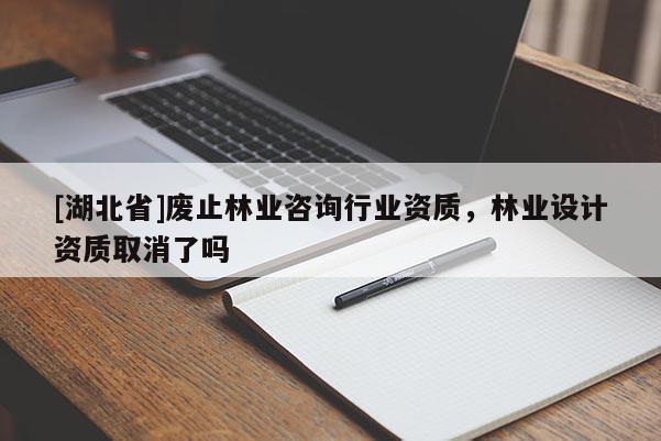 [湖北省]廢止林業(yè)咨詢行業(yè)資質(zhì)，林業(yè)設(shè)計(jì)資質(zhì)取消了嗎