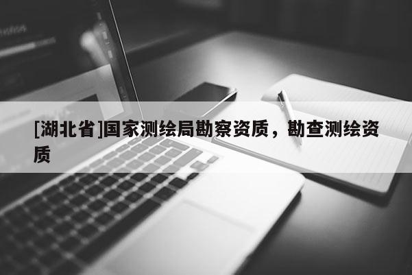 [湖北省]國(guó)家測(cè)繪局勘察資質(zhì)，勘查測(cè)繪資質(zhì)