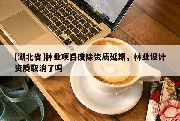 [湖北省]林業(yè)項(xiàng)目廢除資質(zhì)延期，林業(yè)設(shè)計(jì)資質(zhì)取消了嗎