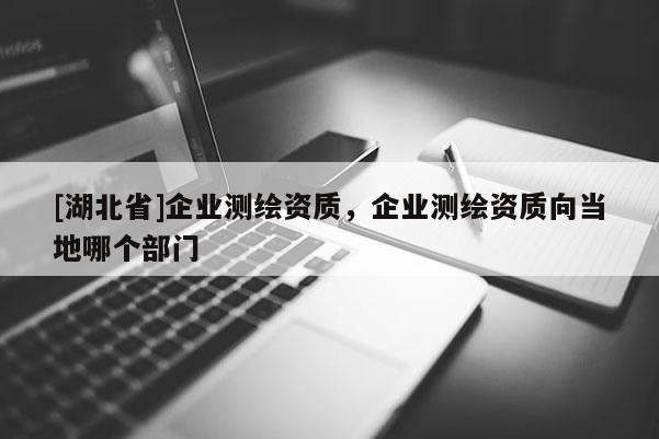 [湖北省]企業(yè)測繪資質(zhì)，企業(yè)測繪資質(zhì)向當(dāng)?shù)啬膫€部門