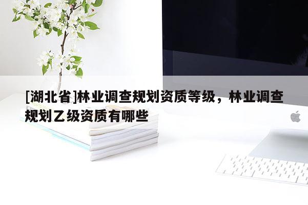 [湖北省]林業(yè)調(diào)查規(guī)劃資質(zhì)等級，林業(yè)調(diào)查規(guī)劃乙級資質(zhì)有哪些