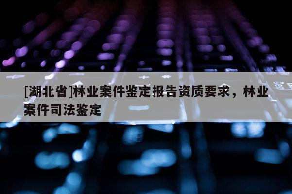 [湖北省]林業(yè)案件鑒定報(bào)告資質(zhì)要求，林業(yè)案件司法鑒定