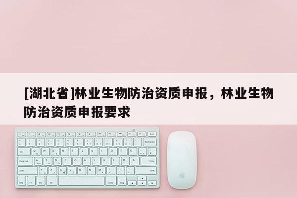 [湖北省]林業(yè)生物防治資質申報，林業(yè)生物防治資質申報要求