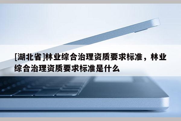 [湖北省]林業(yè)綜合治理資質(zhì)要求標(biāo)準(zhǔn)，林業(yè)綜合治理資質(zhì)要求標(biāo)準(zhǔn)是什么