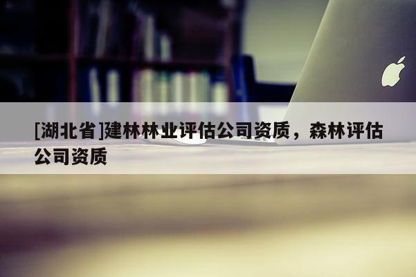 [湖北省]建林林業(yè)評估公司資質(zhì)，森林評估公司資質(zhì)